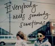 Everybody needs somebody sometimes
