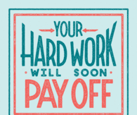Your hard work will soon pay off