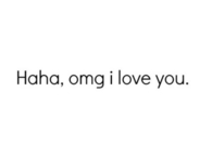Haha omg i love you