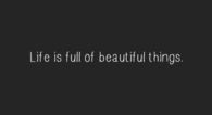 Life is full of beautiful things