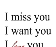 I miss you, i want you, i love you