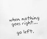 When nothing goes right, go left