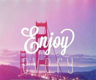enjoy every moment of your life