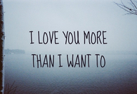 I love you more than i want to