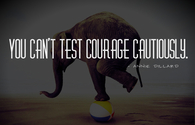 You cant test courage cautiously