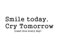 Smile today, cry tomorrow