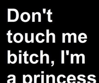 Dont touch me bitch, im a princess