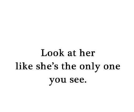 Look at her like shes the only one you see