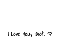 I love you idiot