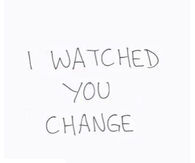 I watched you change