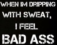 WHen im dripping with sweat, I feel bad ass