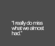 I really do miss what we almost had