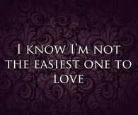 I know im not the easiest one to love