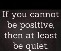If you cannot be positive then at least be quiet