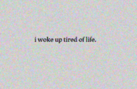 I woke up tired of life