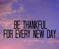 Be thankful for every new day