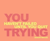 You havent failed until you quit trying