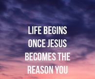 Life begins once Jesus becomes the reason
