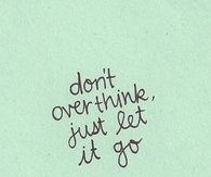 Dont overthink, just let it go