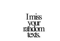I miss your random texts