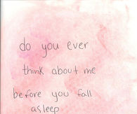 Do you ever think about me before you fall asleep?