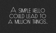A simple hello could lead to a million things
