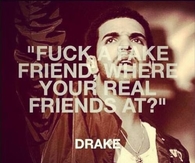 Fuck a fake friend, where your real friends at