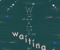 What are you waiting for
