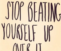 Stop Beating Yourself Up