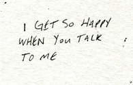 i get so happy when you talk to me