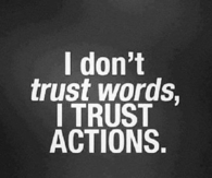 I dont trust words, i trust actions