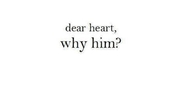 Dear heart, why him