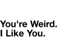 You are weird. I like you