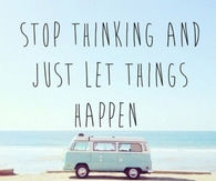 Stop thinking and just let things happen