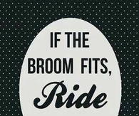 If the broom fits, ride it!
