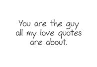 You are the guy all my love quotes are about