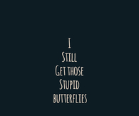 I still get those stupid butterflies
