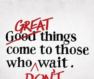 Great things come to those who dont wait