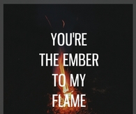 You're the ember to my flame
