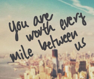You are worth every mile between us