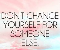 Dont change yourself for someone else