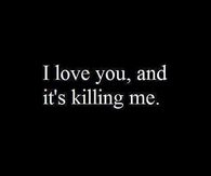 I love you and its killing me