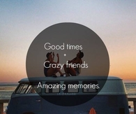 Good times, crazy friends, amazing memories