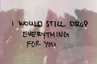 I would still drop everything for you