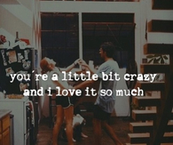 You are a little bit crazy and i love it so much