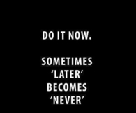 Do it now