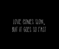 Love comes slow but it goes so fast