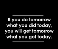 If you do tomorrow what you did today