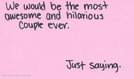 We would be the most awesome couple ever
