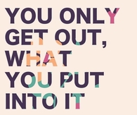 You only get out what you put into it